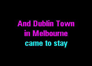 And Dublin Town

in Melbourne
came to stay