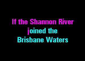 If the Shannon River

joined the
Brisbane Waters