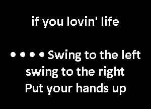 if you lovin' life

0 o o 0 Swing to the left
swing to the right
Put your hands up