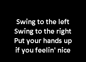 Swing to the left

Swing to the right
Put your hands up
if you feelin' nice