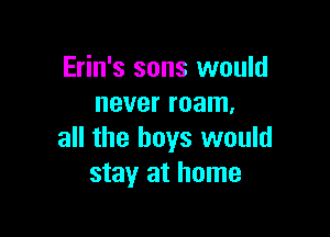Erin's sons would
never roam.

all the boys would
stay at home