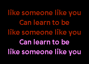 like someone like you
Can learn to be

like someone like you
Can learn to be

like someone like you