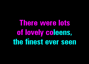 There were lots

of lovely coleens,
the finest ever seen