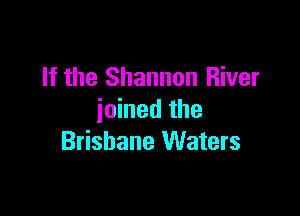 If the Shannon River

joined the
Brisbane Waters