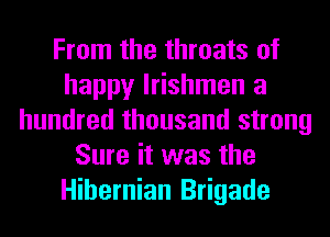 From the throats of
happy lrishmen a
hundred thousand strong
Sure it was the
Hibernian Brigade