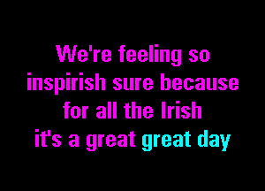 We're feeling so
inspirish sure because

for all the Irish
it's a great great day