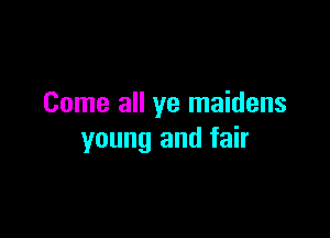 Come all ye maidens

young and fair