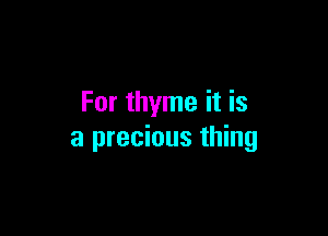 For thyme it is

a precious thing