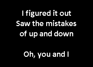 I figured it out
Saw the mistakes

of up and down

Oh, you and I