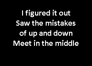 I figured it out
Saw the mistakes

of up and down
Meet in the middle