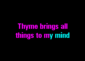 Thyme brings all

things to my mind