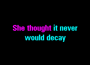 She thought it never

would decay