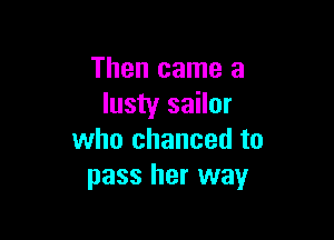 Then came a
lusty sailor

who chanced to
pass her way