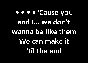 o o o 0 'Cause you
and I... we don't

wanna be like them
We can make it
'til the end