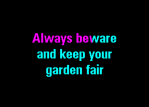 Always beware

and keep your
garden fair