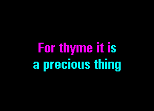 For thyme it is

a precious thing