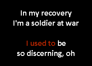 In my recovery
I'm a soldier at war

I used to be
so discerning, oh