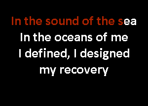 In the sound of the sea
In the oceans of me

I defined, I designed
my recovery