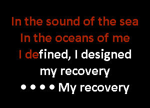 In the sound of the sea
In the oceans of me
I defined, I designed
my recovery
0 0 0 0 My recovery
