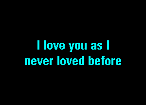 I love you as I

never loved before