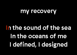 my recovery

In the sound of the sea
In the oceans of me
I defined, I designed
