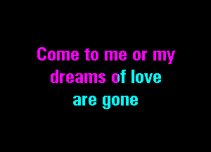 Come to me or my

dreams of love
are gone