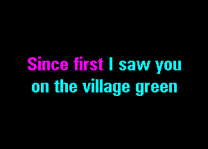 Since first I saw you

on the village green