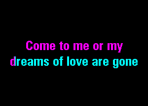 Come to me or my

dreams of love are gone