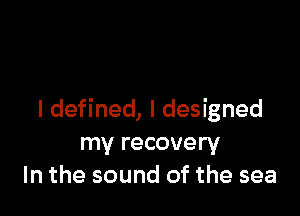 I defined, I designed
my recovery
In the sound of the sea