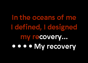 In the oceans of me
I defined, I designed

my recovery...
0 O 0 0 My recovery