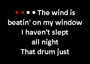 0 0 0 0The wind is
beatin' on my window

I haven't slept
all night
That drum just