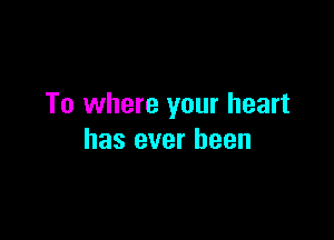 To where your heart

has ever been