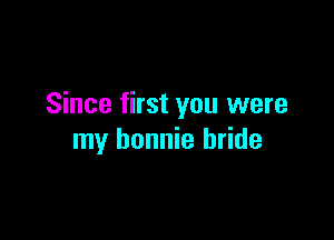 Since first you were

my bonnie bride