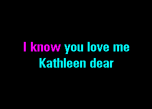 I know you love me

Kathleen dear