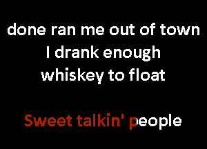 done ran me out of town
I drank enough

whiskey to float

Sweet talkin' people