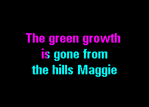 The green growth

is gone from
the hills Maggie