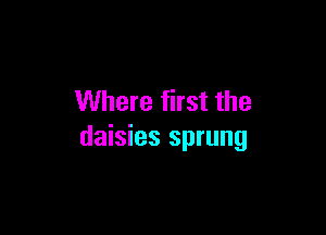 Where first the

daisies sprung