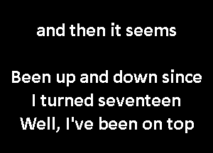 and then it seems

Been up and down since
I turned seventeen
Well, I've been on top