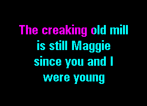The creaking old mill
is still Maggie

since you and I
were young