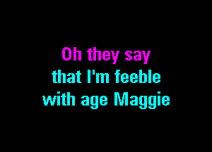 Oh they say

that I'm feeble
with age Maggie