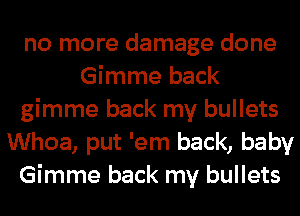 no more damage done
Gimme back
gimme back my bullets
Whoa, put 'em back, baby
Gimme back my bullets