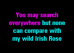 You may search
everywhere but none

can compare with
my wild Irish Rose