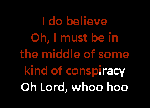 I do believe
Oh, I must be in

the middle of some

kind of conspiracy
Oh Lord, whoo hoo