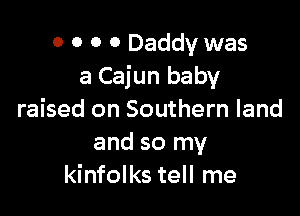 0 0 0 0 Daddy was
a Cajun baby

raised on Southern land
and so my
kinfolks tell me