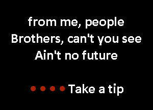 from me, people
Brothers, can't you see
Ain't no future

OOOOTakeatip