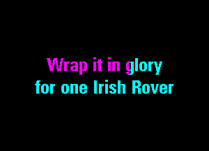 Wrap it in glory

for one Irish Rover