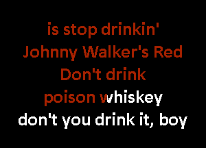 is stop drinkin'
Johnny Walker's Red

Don't drink
poison whiskey
don't you drink it, boy