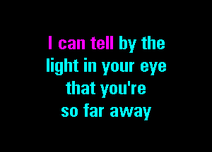 I can tell by the
light in your eye

that you're
so far away