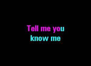 Tell me you

know me