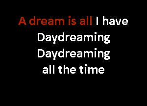 A dream is all I have
Daydreaming

Daydreaming
all the time